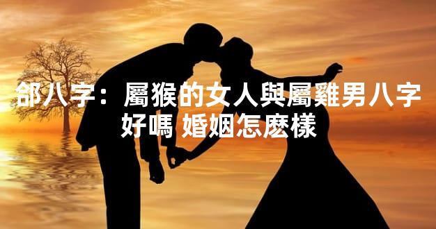 郃八字：屬猴的女人與屬雞男八字好嗎 婚姻怎麽樣